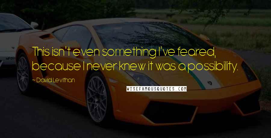 David Levithan Quotes: This isn't even something I've feared, because I never knew it was a possibility.