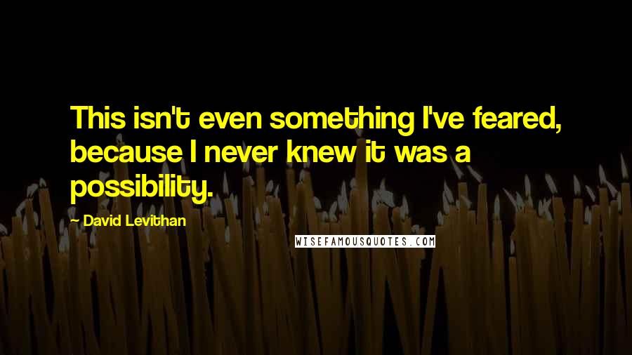 David Levithan Quotes: This isn't even something I've feared, because I never knew it was a possibility.