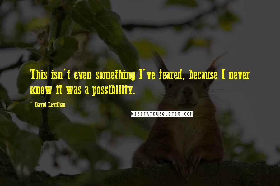 David Levithan Quotes: This isn't even something I've feared, because I never knew it was a possibility.