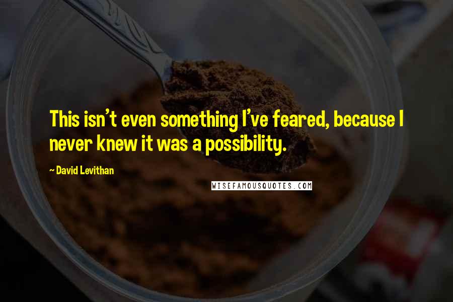 David Levithan Quotes: This isn't even something I've feared, because I never knew it was a possibility.