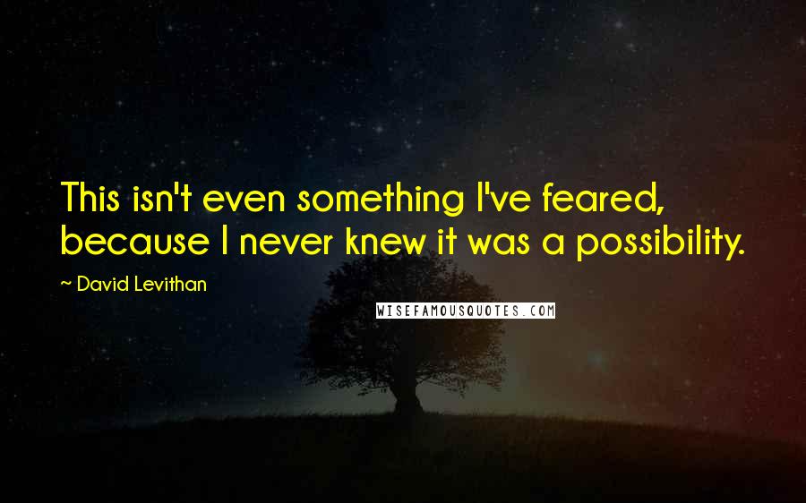 David Levithan Quotes: This isn't even something I've feared, because I never knew it was a possibility.