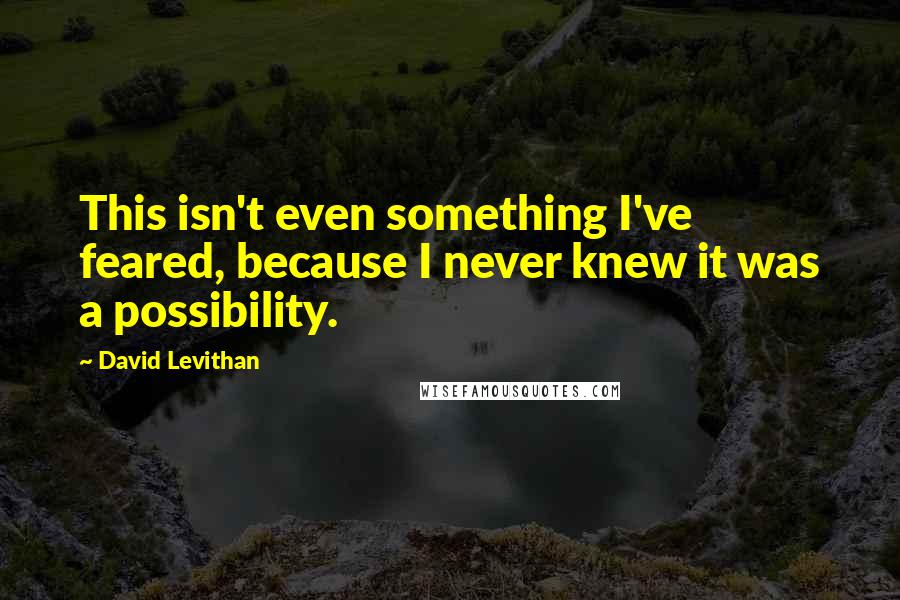 David Levithan Quotes: This isn't even something I've feared, because I never knew it was a possibility.