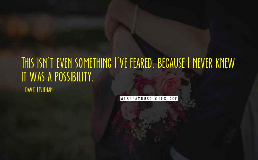 David Levithan Quotes: This isn't even something I've feared, because I never knew it was a possibility.