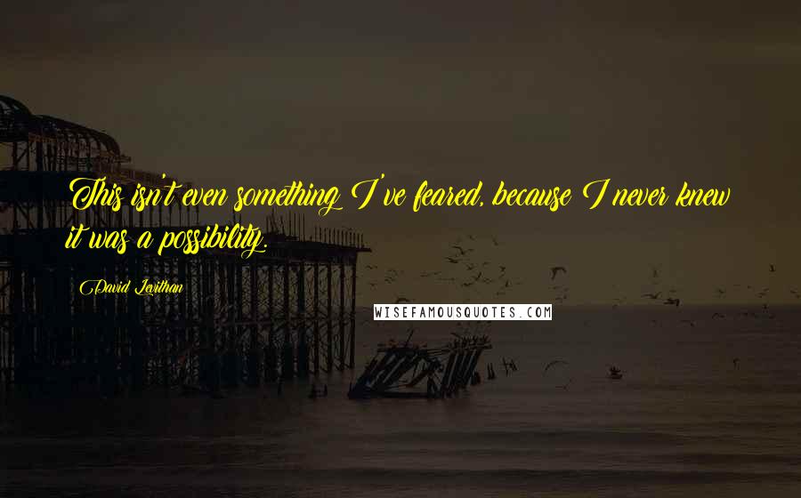 David Levithan Quotes: This isn't even something I've feared, because I never knew it was a possibility.