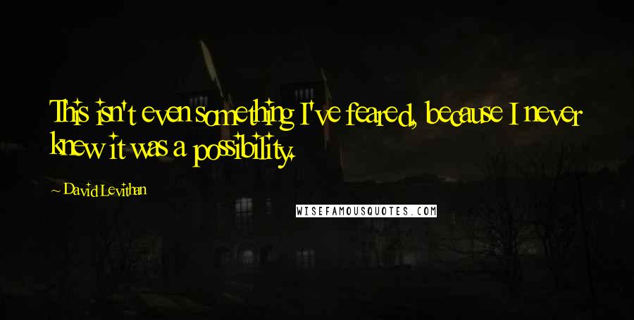 David Levithan Quotes: This isn't even something I've feared, because I never knew it was a possibility.