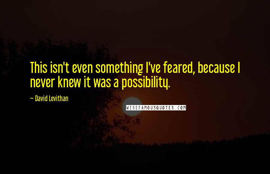 David Levithan Quotes: This isn't even something I've feared, because I never knew it was a possibility.