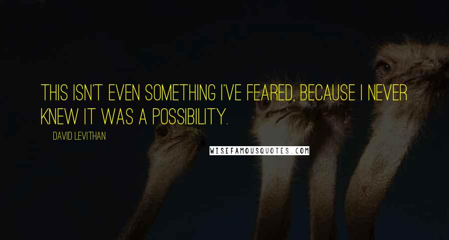 David Levithan Quotes: This isn't even something I've feared, because I never knew it was a possibility.