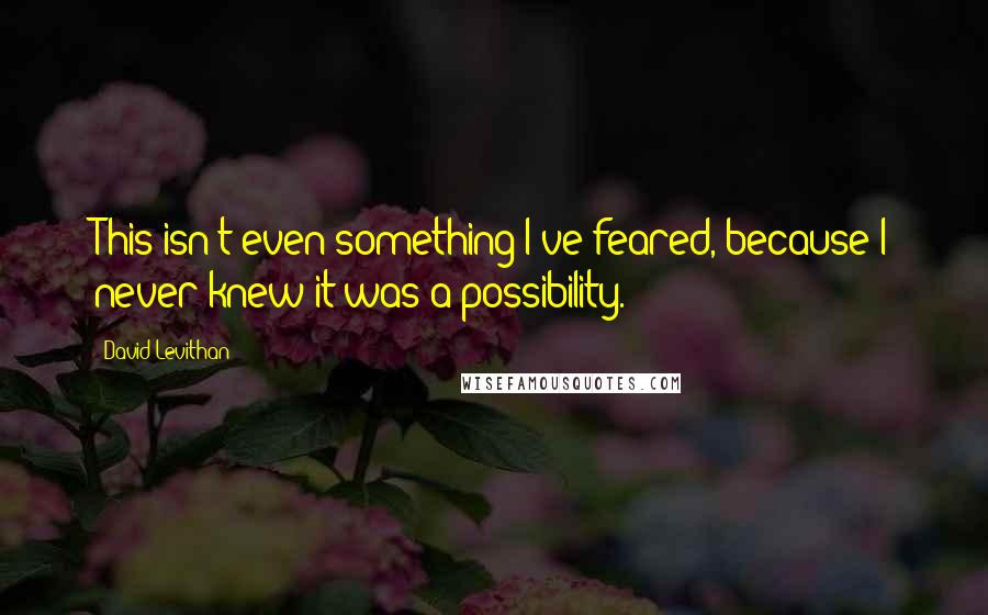 David Levithan Quotes: This isn't even something I've feared, because I never knew it was a possibility.