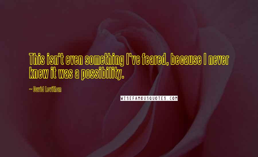 David Levithan Quotes: This isn't even something I've feared, because I never knew it was a possibility.