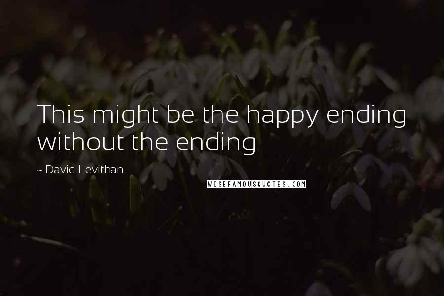 David Levithan Quotes: This might be the happy ending without the ending