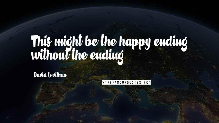 David Levithan Quotes: This might be the happy ending without the ending