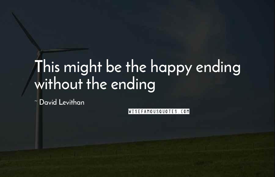 David Levithan Quotes: This might be the happy ending without the ending