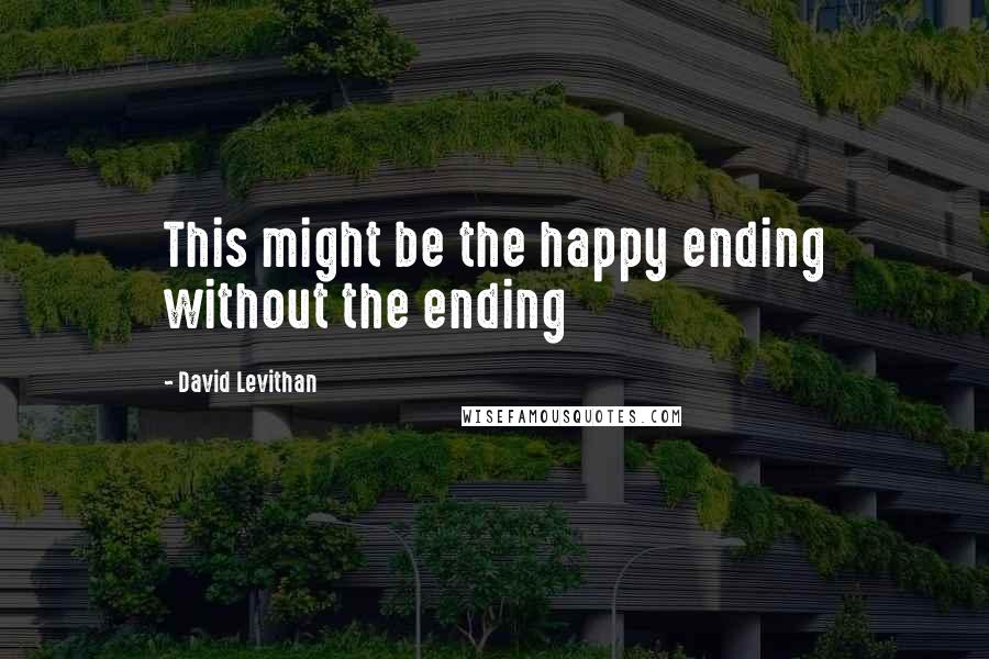 David Levithan Quotes: This might be the happy ending without the ending