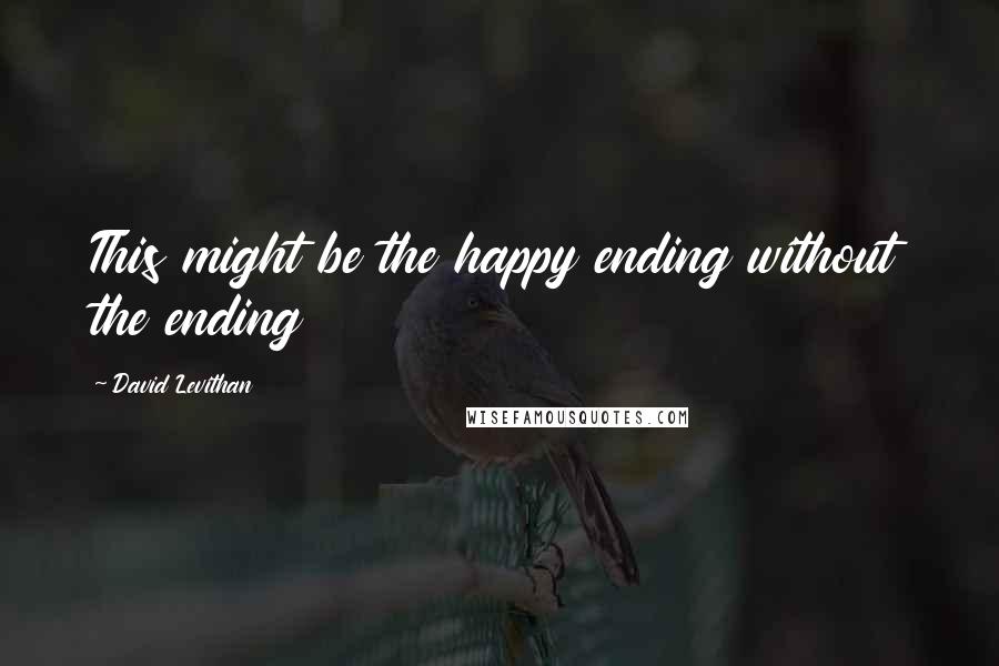 David Levithan Quotes: This might be the happy ending without the ending