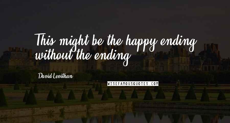 David Levithan Quotes: This might be the happy ending without the ending