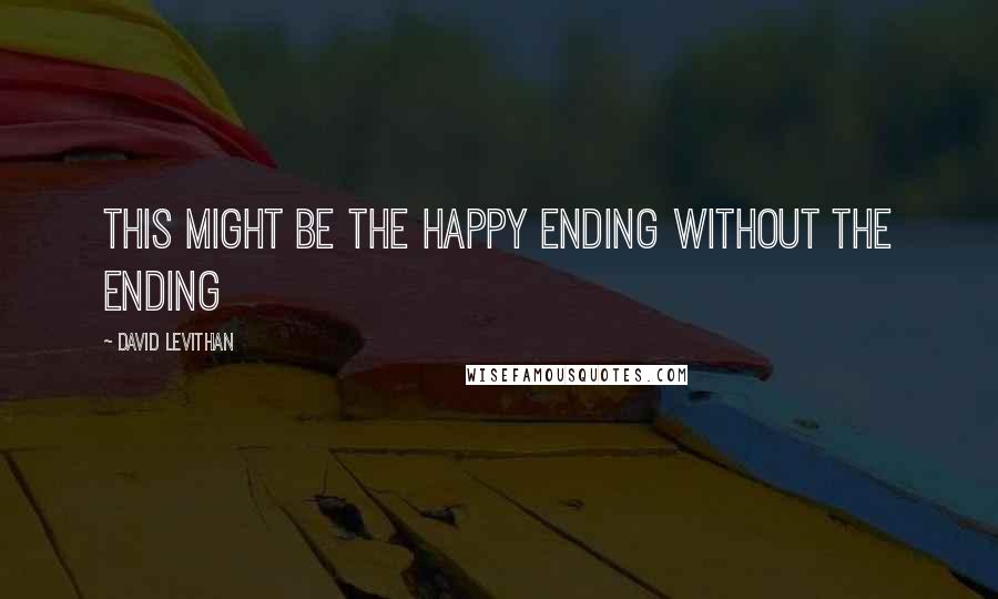 David Levithan Quotes: This might be the happy ending without the ending