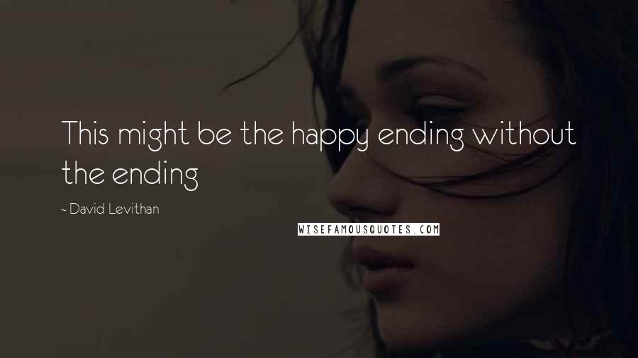 David Levithan Quotes: This might be the happy ending without the ending