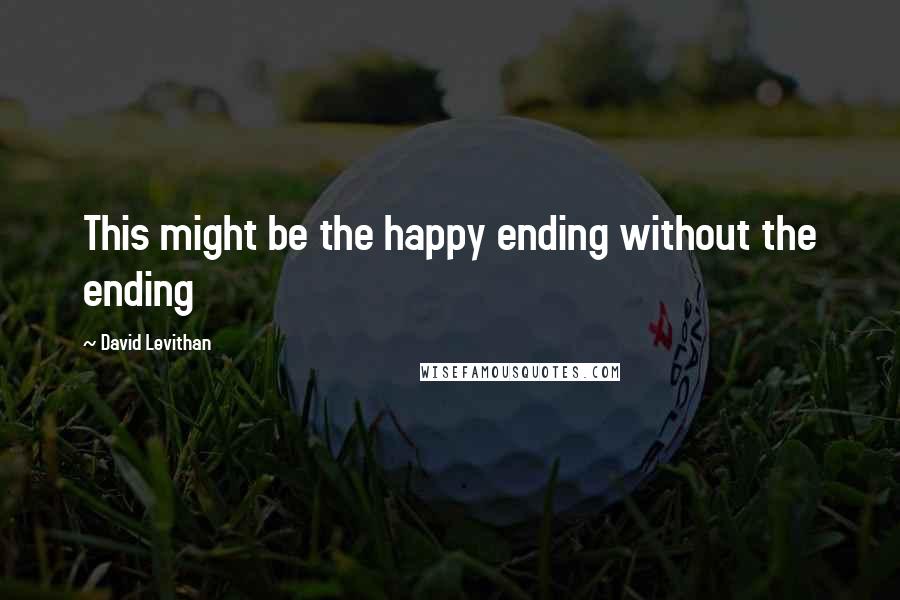 David Levithan Quotes: This might be the happy ending without the ending