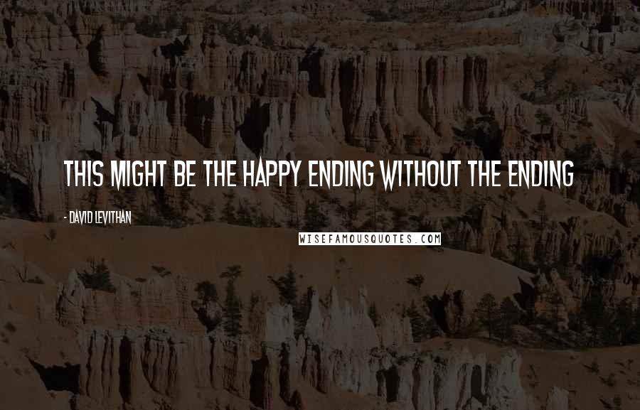David Levithan Quotes: This might be the happy ending without the ending