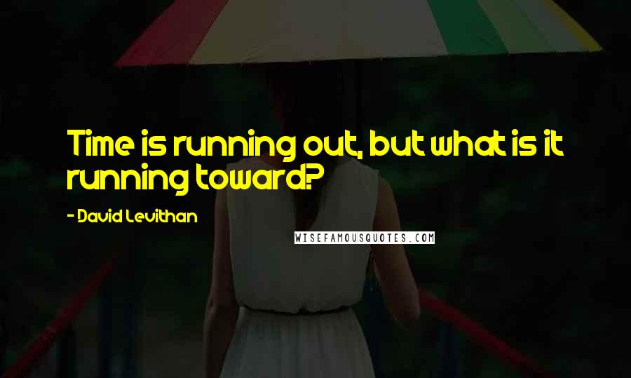 David Levithan Quotes: Time is running out, but what is it running toward?