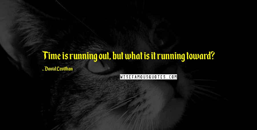 David Levithan Quotes: Time is running out, but what is it running toward?