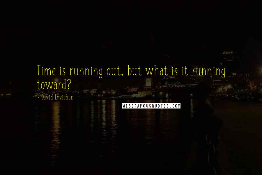 David Levithan Quotes: Time is running out, but what is it running toward?