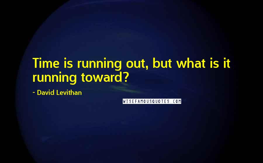 David Levithan Quotes: Time is running out, but what is it running toward?