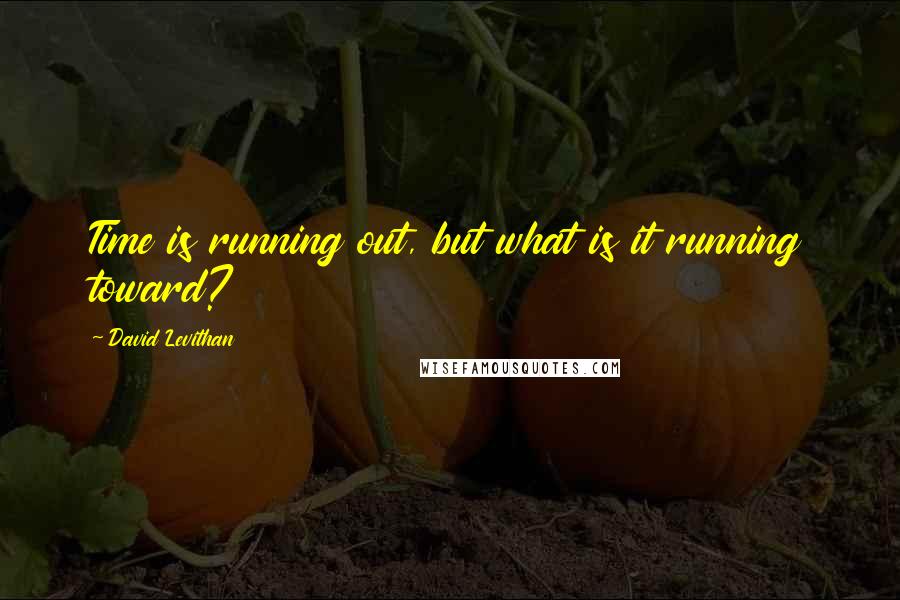 David Levithan Quotes: Time is running out, but what is it running toward?