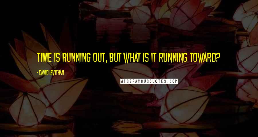 David Levithan Quotes: Time is running out, but what is it running toward?