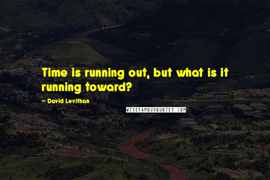 David Levithan Quotes: Time is running out, but what is it running toward?