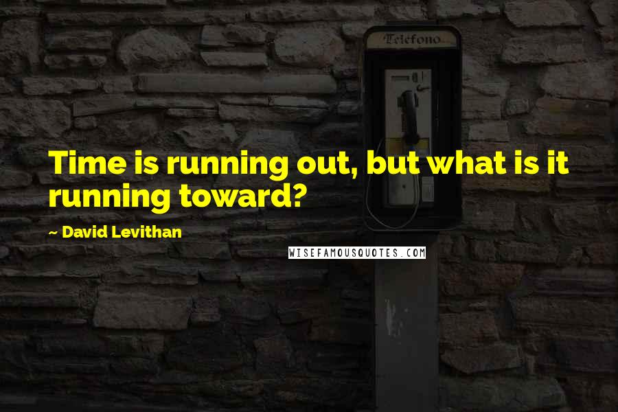 David Levithan Quotes: Time is running out, but what is it running toward?