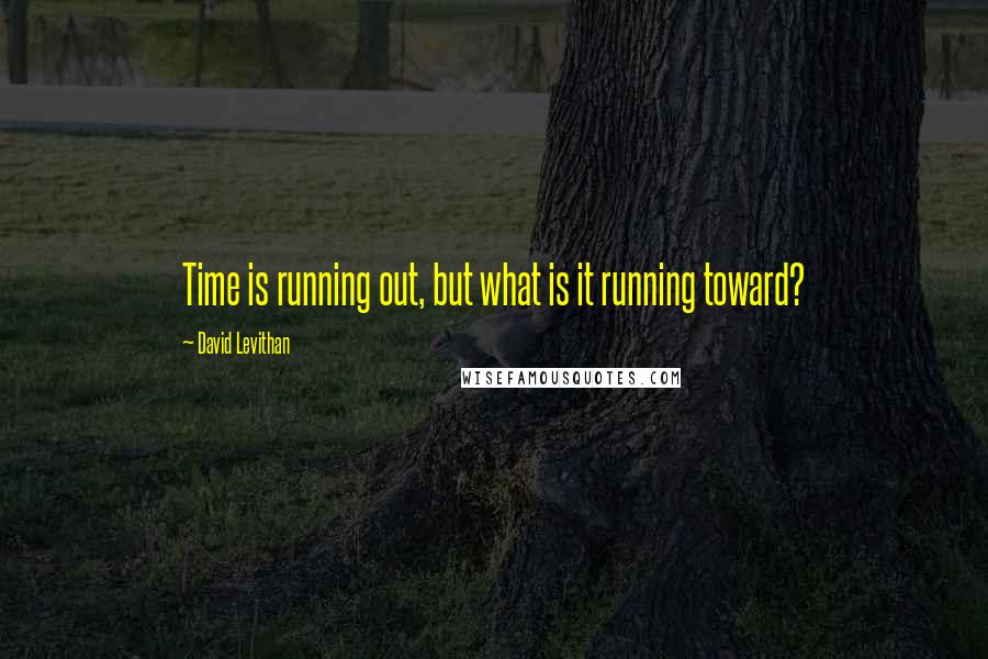 David Levithan Quotes: Time is running out, but what is it running toward?