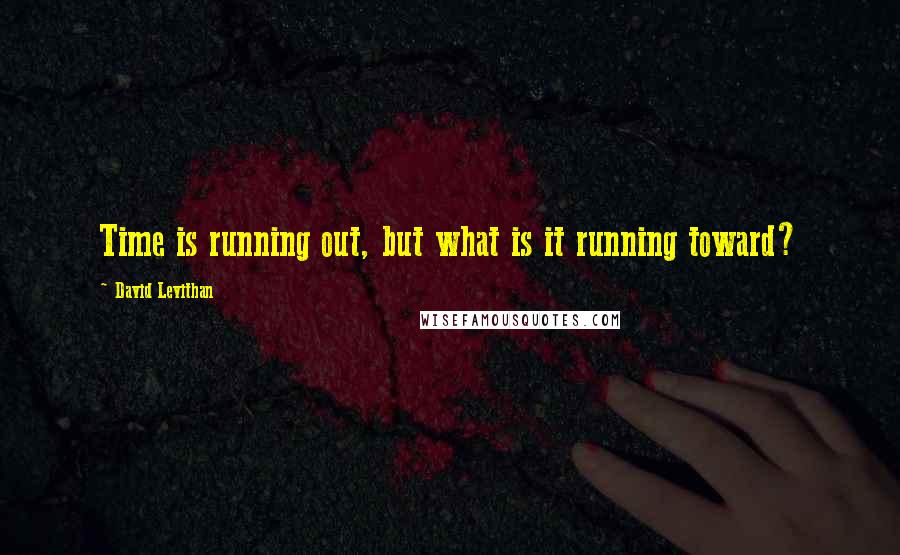 David Levithan Quotes: Time is running out, but what is it running toward?