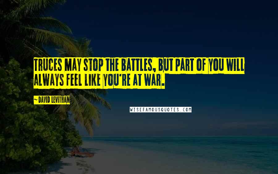 David Levithan Quotes: Truces may stop the battles, but part of you will always feel like you're at war.