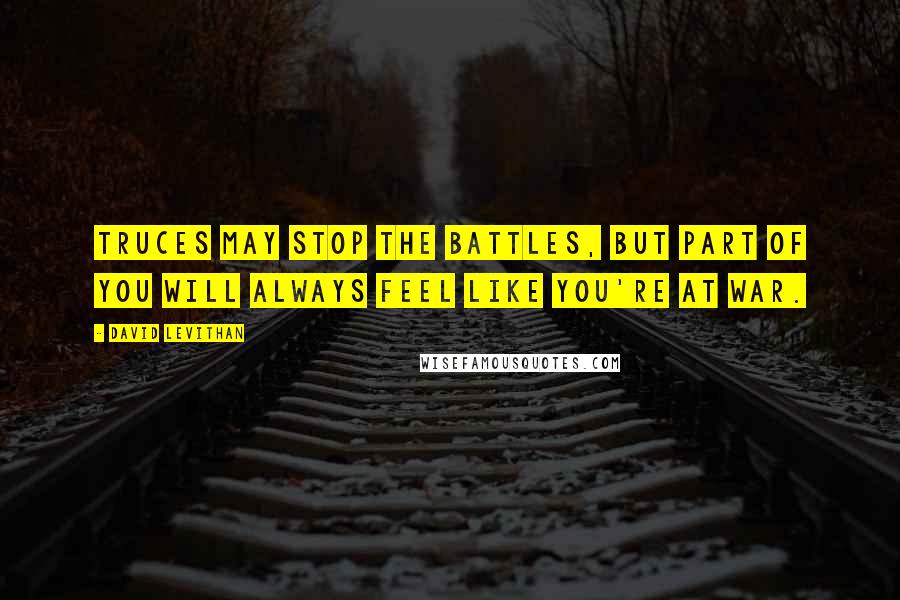 David Levithan Quotes: Truces may stop the battles, but part of you will always feel like you're at war.