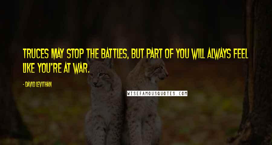 David Levithan Quotes: Truces may stop the battles, but part of you will always feel like you're at war.