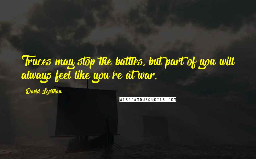 David Levithan Quotes: Truces may stop the battles, but part of you will always feel like you're at war.