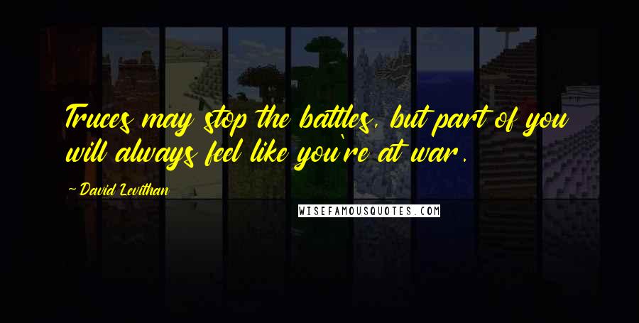 David Levithan Quotes: Truces may stop the battles, but part of you will always feel like you're at war.