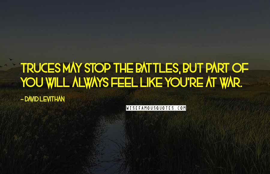 David Levithan Quotes: Truces may stop the battles, but part of you will always feel like you're at war.