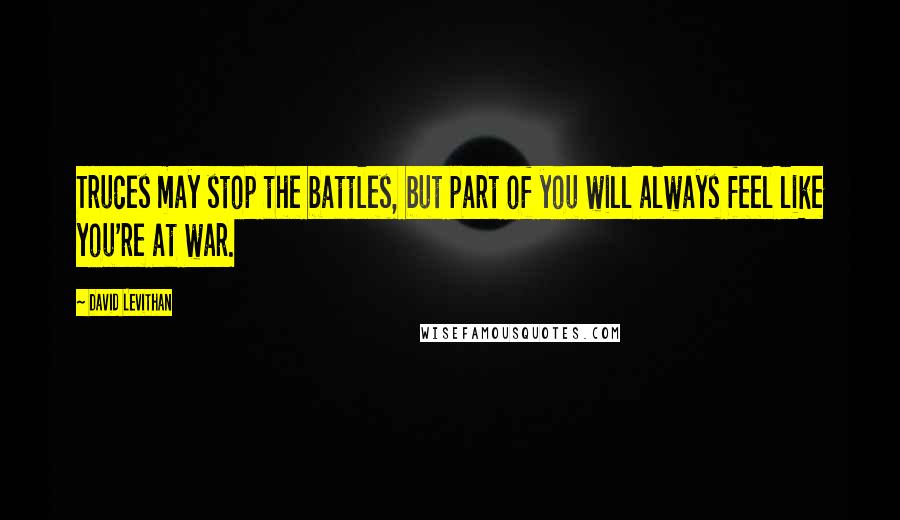 David Levithan Quotes: Truces may stop the battles, but part of you will always feel like you're at war.