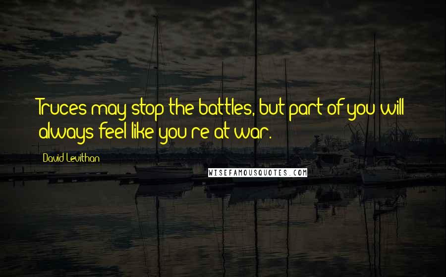 David Levithan Quotes: Truces may stop the battles, but part of you will always feel like you're at war.