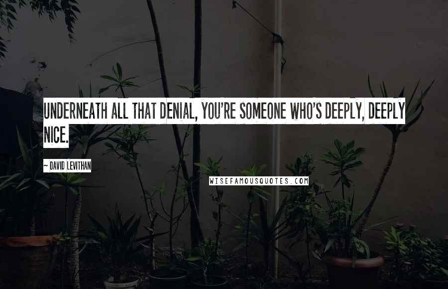 David Levithan Quotes: Underneath all that denial, you're someone who's deeply, deeply nice.