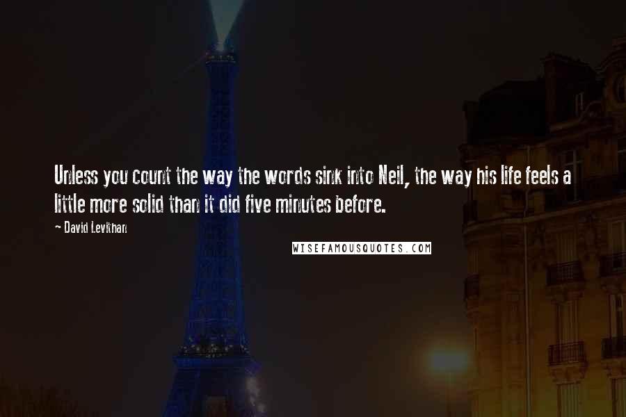 David Levithan Quotes: Unless you count the way the words sink into Neil, the way his life feels a little more solid than it did five minutes before.