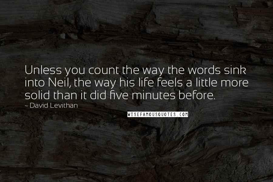 David Levithan Quotes: Unless you count the way the words sink into Neil, the way his life feels a little more solid than it did five minutes before.