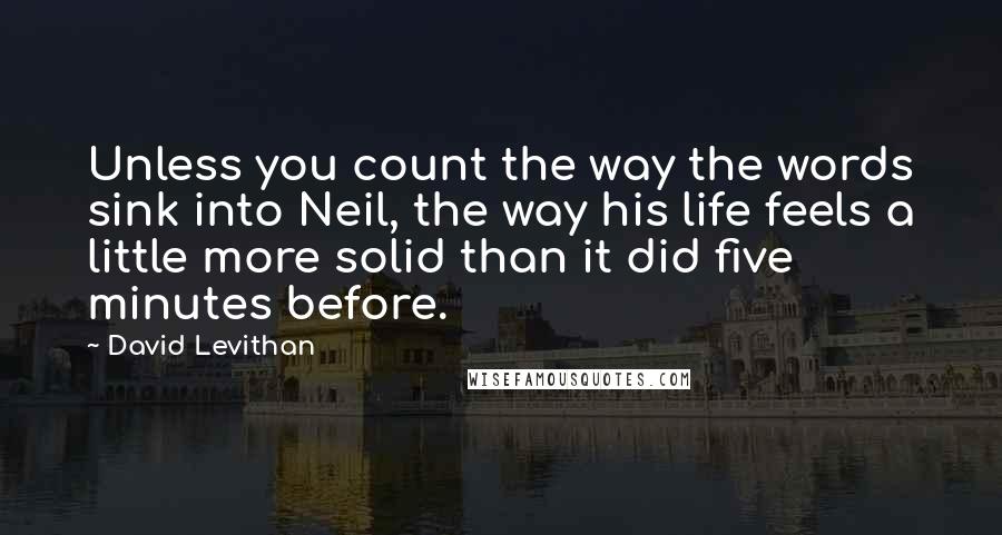 David Levithan Quotes: Unless you count the way the words sink into Neil, the way his life feels a little more solid than it did five minutes before.