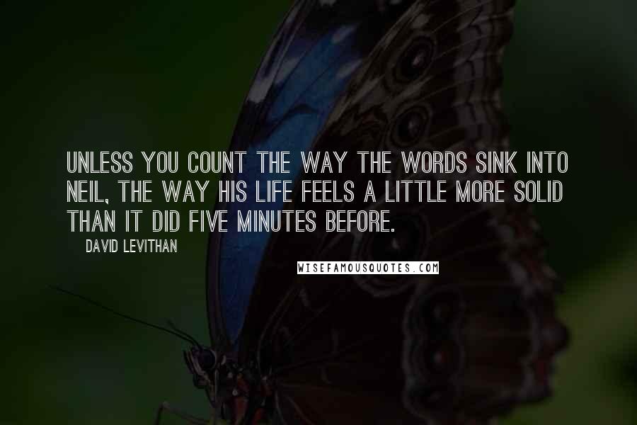 David Levithan Quotes: Unless you count the way the words sink into Neil, the way his life feels a little more solid than it did five minutes before.