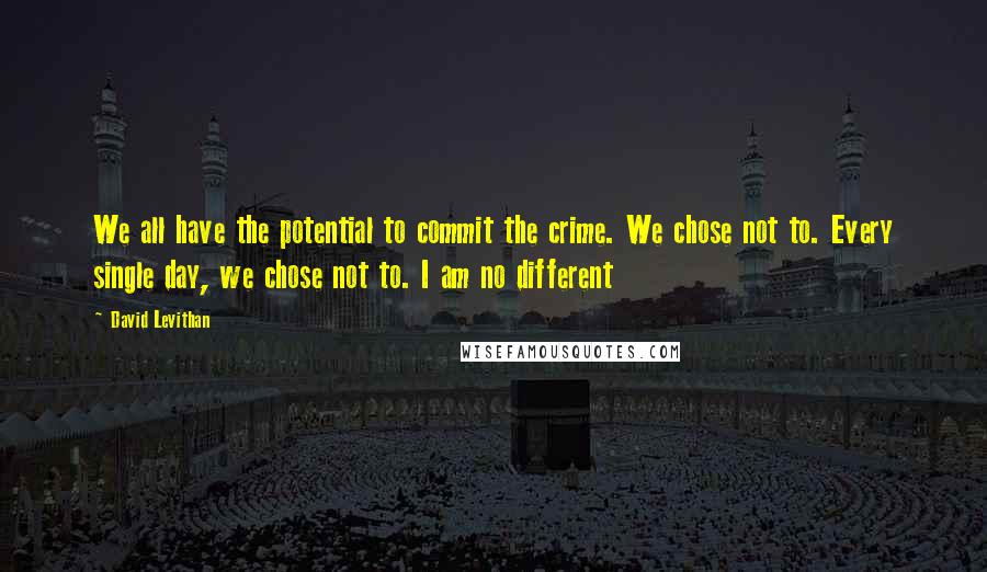 David Levithan Quotes: We all have the potential to commit the crime. We chose not to. Every single day, we chose not to. I am no different