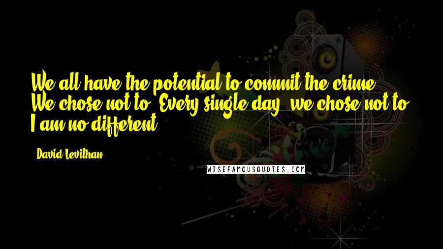 David Levithan Quotes: We all have the potential to commit the crime. We chose not to. Every single day, we chose not to. I am no different