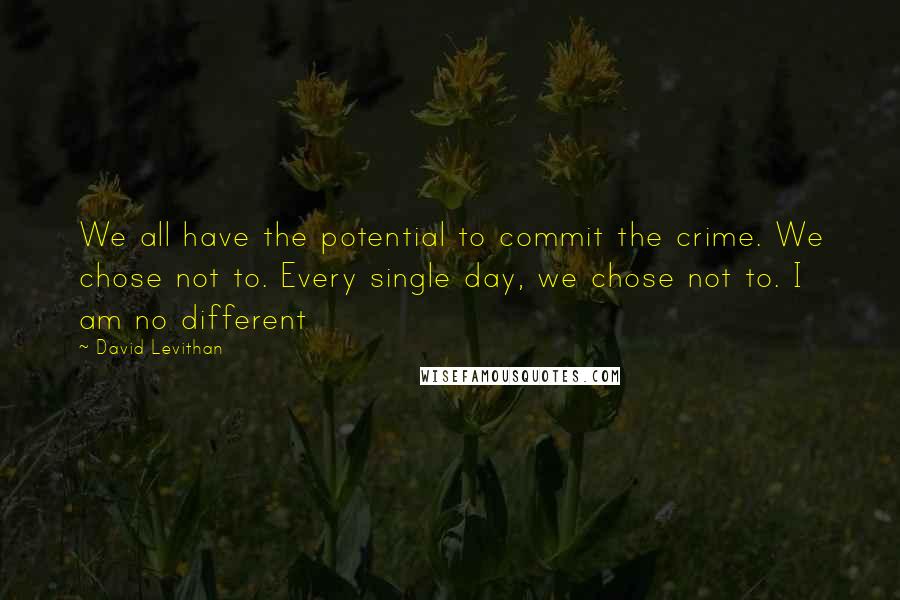 David Levithan Quotes: We all have the potential to commit the crime. We chose not to. Every single day, we chose not to. I am no different
