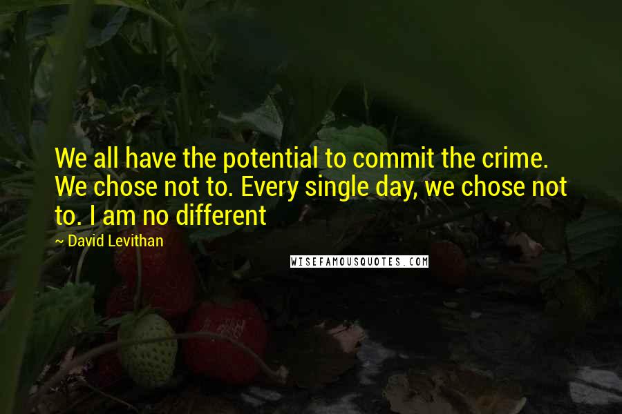 David Levithan Quotes: We all have the potential to commit the crime. We chose not to. Every single day, we chose not to. I am no different